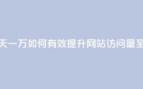 qq低价刷访客一天一万(如何有效提升网站访问量至一万人次每天) 第1张