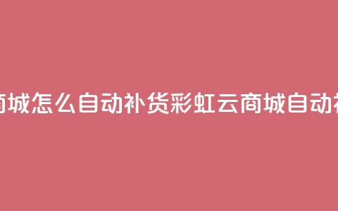 彩虹云商城怎么自动补货(彩虹云商城自动补货解析) 第1张