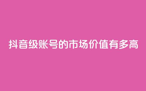 抖音52级账号的市场价值有多高 第1张