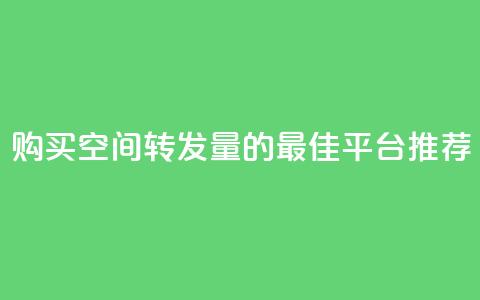 购买QQ空间转发量的最佳平台推荐 第1张