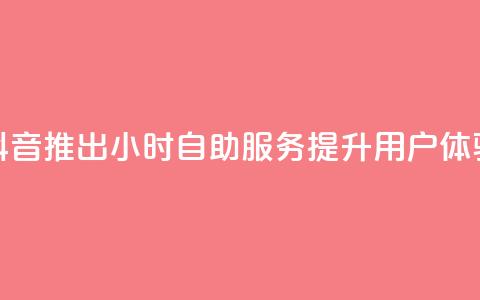 抖音推出24小时自助服务提升用户体验 第1张