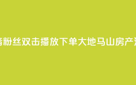 抖音粉丝双击播放下单0.01大地马山房产活动,抖音怎么刷fen si - 1元秒一万赞抖音 qq空间说说赞极速自助下单 第1张