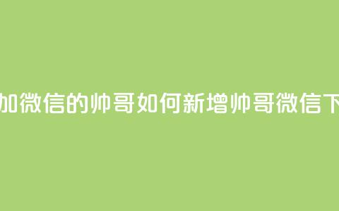 可以加微信的帅哥(如何新增帅哥微信？) 第1张