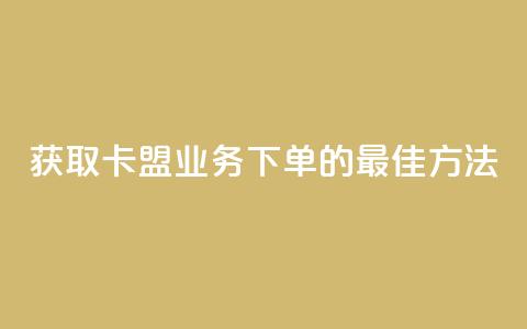 获取卡盟业务下单的最佳方法 第1张 获取卡盟业务下单的最佳方法 第1张