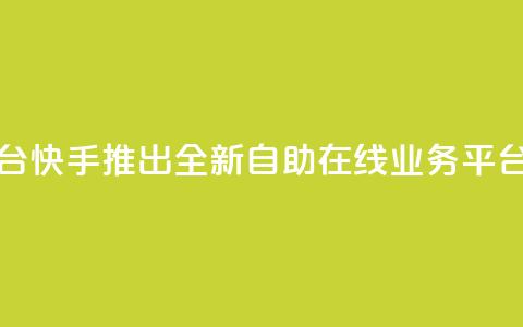 快手在线自助业务平台 - 快手推出全新自助在线业务平台助您轻松创业~ 第1张