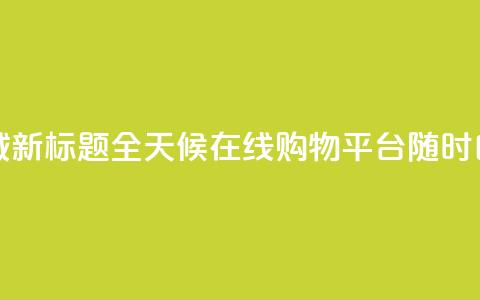 二十四小时自助下单商城 - 新标题：全天候在线购物平台，随时自助下单，便捷高效~ 第1张