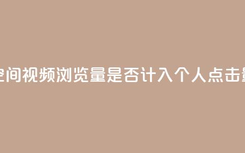 qq空间视频浏览量是否计入个人点击量？ 第1张