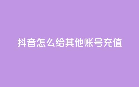 抖音怎么给其他账号充值 - 如何为他人账号在抖音进行充值？~ 第1张