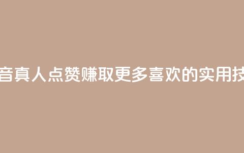 抖音dy真人点赞：赚取更多喜欢的实用技巧 第1张