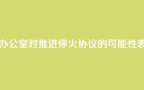 以色列总理办公室：对推进停火协议的可能性表示“谨慎乐观” 第1张