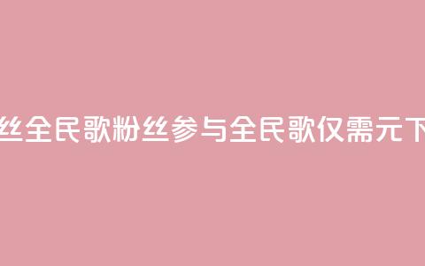 1元3000粉丝全民K歌(3000粉丝参与全民K歌仅需1元) 第1张