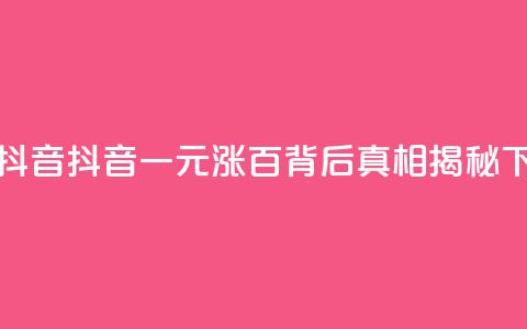 1元涨100抖音 - 抖音一元涨百，背后真相揭秘! 第1张