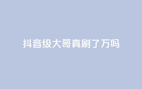 抖音60级大哥真刷了2000万吗,全网最低价游戏辅助卡盟 - 代刷QQ说说浏览量 qq空间业务 第1张