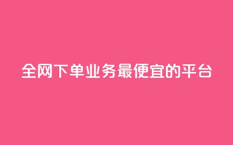 全网下单业务最便宜的平台 - 全网最低价下单平台推荐~ 第1张