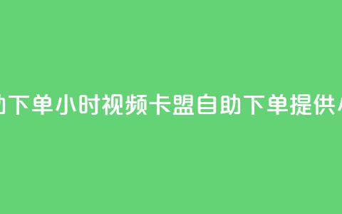 卡盟自助下单24小时视频vip(卡盟自助下单提供24小时视频VIP) 第1张