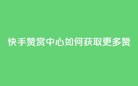 快手赞赏中心：如何获取更多赞？ 第1张