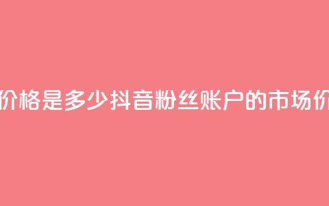 抖音5000粉丝账号价格是多少 - 抖音5000粉丝账户的市场价格揭秘~ 第1张