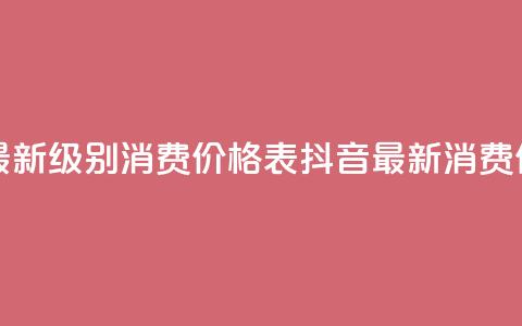 抖音最新级别消费价格表(抖音最新消费价格表-全新级别揭示) 第1张