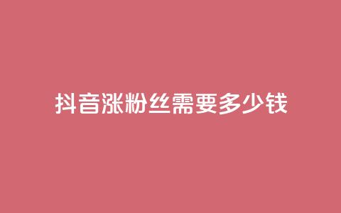 抖音涨100粉丝需要多少钱 - 抖音获取100个粉丝的成本分析。 第1张