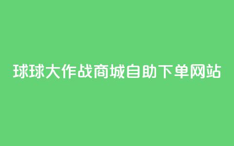 球球大作战商城自助下单网站,ks帮实名便宜 - 24小时自助下单云商城 快手抖音免费播放量 第1张