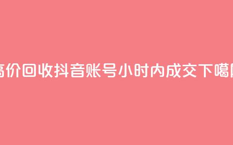 高价回收抖音账号，24小时内成交 第1张