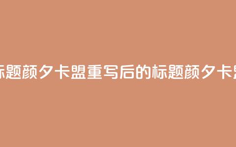 颜夕卡盟(原标题：颜夕卡盟重写后的标题：颜夕卡盟合作) 第1张