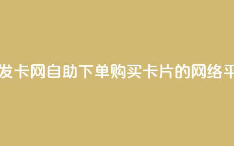 自助下单发卡网(自助下单购买卡片的网络平台) 第1张