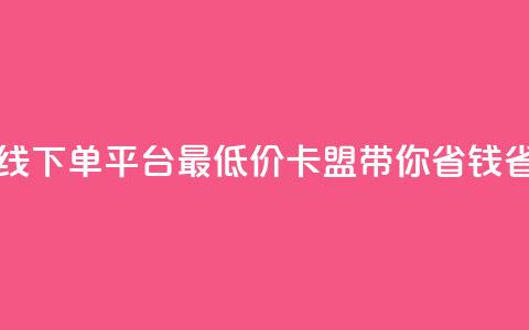 在线下单平台最低价，卡盟带你省钱省力 第1张