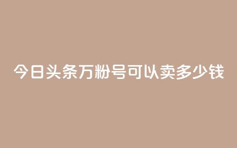 今日头条万粉号可以卖多少钱 - 今日头条账号粉丝达到万级能卖多少钱。 第1张