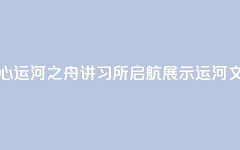 北京城市副中心运河之舟讲习所启航 展示运河文化与民俗韵味 第1张