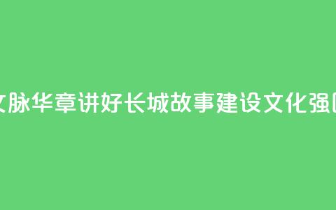 文脉华章 _ 讲好长城故事 建设文化强国 第1张