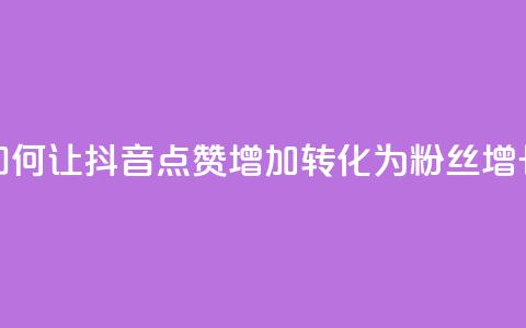 如何让抖音点赞增加转化为粉丝增长 第1张