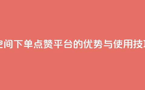 qq下单赞平台空间 - QQ下单点赞平台的优势与使用技巧解析~ 第1张