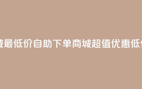 自助下单商城最低价 - 自助下单商城超值优惠低价体验! 第1张