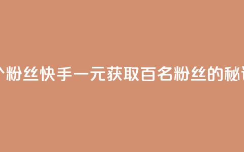 快手涨粉1元100个粉丝 - 快手一元获取百名粉丝的秘诀揭秘！ 第1张