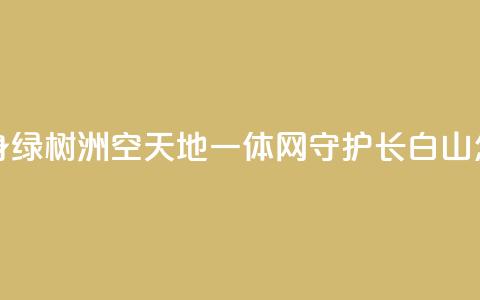 “黄沙海”变身“绿树洲”“空天地一体”网守护长白山 怎么做到的？ 第1张