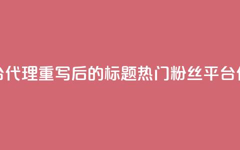 粉丝平台代理(重写后的标题：热门粉丝平台代理详解) 第1张