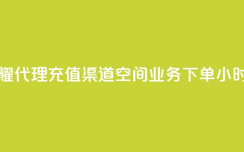 王者荣耀代理充值渠道 - 空间业务下单24小时 第1张