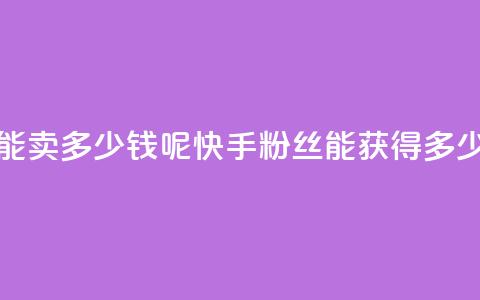 快手1000个粉丝能卖多少钱呢(快手1000粉丝能获得多少收益) 第1张