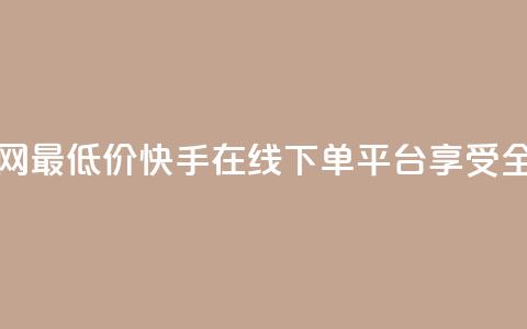 快手在线下单平台全网最低价 - 快手在线下单平台享受全网最优惠价格~ 第1张