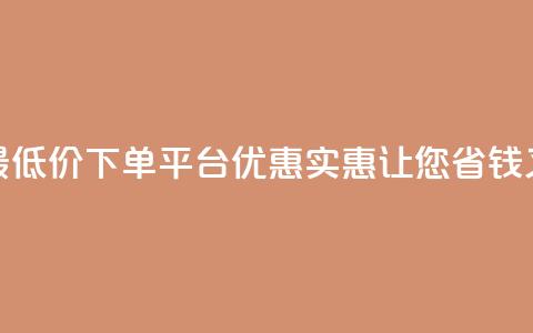 全网最低价下单平台 – 优惠实惠，让您省钱又放心 第1张