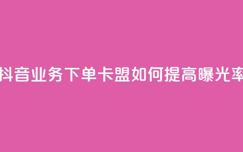 抖音业务下单卡盟如何提高曝光率？ 第1张