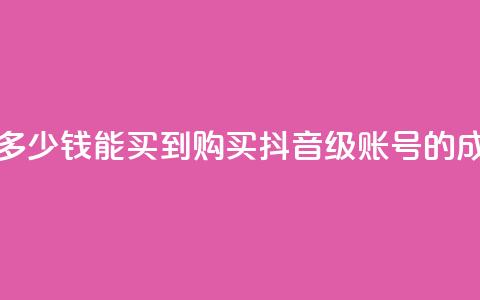 抖音50级号多少钱能买到(购买抖音50级账号的成本) 第1张