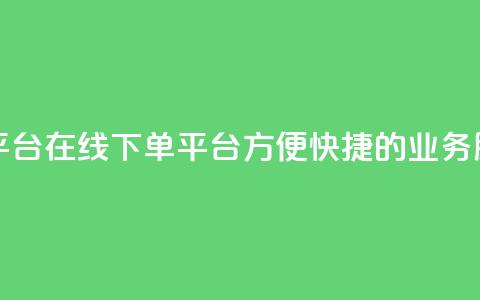 业务在线下单平台 - 在线下单平台：方便、快捷的业务服务平台! 第1张