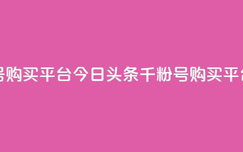 今日头条千粉号购买平台 - 今日头条千粉号购买平台怎么样？! 第1张