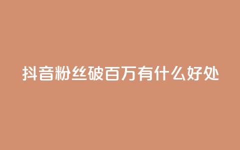 抖音粉丝破百万有什么好处 - 抖音粉丝数量突破百万：带来的好处有哪些？! 第1张