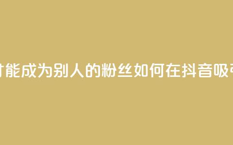 抖音怎么才能成为别人的粉丝(如何在抖音吸引粉丝关注) 第1张