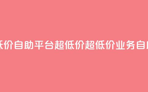 dy业务低价自助平台超低价(超低价DY业务自助平台) 第1张