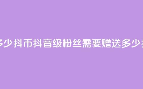 抖音粉丝19级要送多少抖币 - 抖音19级粉丝需要赠送多少抖币才合适! 第1张