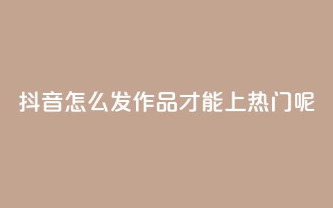 抖音怎么发作品才能上热门呢 - 如何在抖音上发作品并上热门？! 第1张